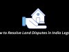 How to Resolve Land Disputes in India Legally