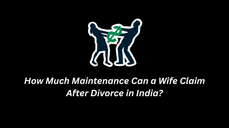 How Much Maintenance Can a Wife Claim After Divorce in India?